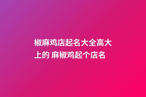 椒麻鸡店起名大全高大上的 麻椒鸡起个店名-第1张-店铺起名-玄机派